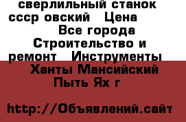 сверлильный станок. ссср-овский › Цена ­ 8 000 - Все города Строительство и ремонт » Инструменты   . Ханты-Мансийский,Пыть-Ях г.